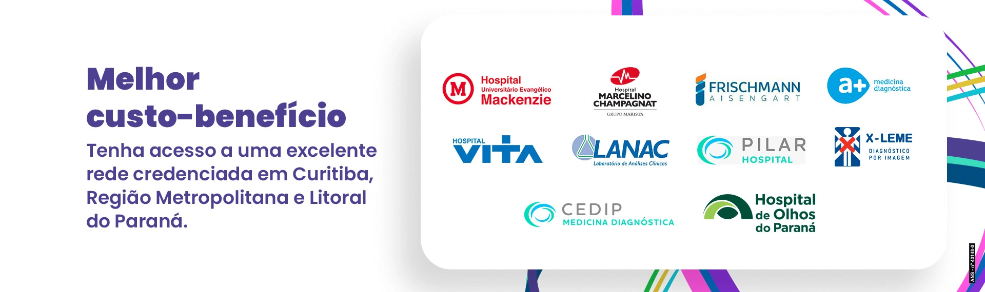 Melhor custo-benefício: acesso a uma excelente rede credenciada em Curitiba, Região Metropolitana e Litoral do Paraná, com hospitais Mackenzie, Marcelino Champagnat, Vita, Pilar, Hospital de Olhos do Paraná e laboratórios parceiros.